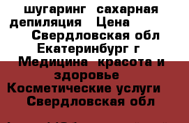 шугаринг ,сахарная депиляция › Цена ­ 250-1000 - Свердловская обл., Екатеринбург г. Медицина, красота и здоровье » Косметические услуги   . Свердловская обл.